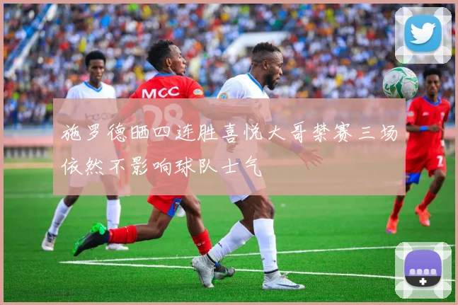 施罗德晒四连胜喜悦大哥禁赛三场依然不影响球队士气