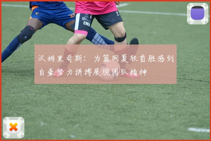 汉姆里奇斯：为篮网夏联首胜感到自豪努力拼搏展现团队精神