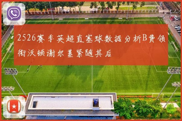 2526赛季英超直塞球数据分析B费领衔沃顿谢尔基紧随其后