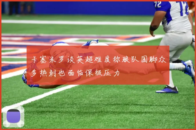 卡塞米罗谈英超难度称狼队国脚众多热刺也面临保级压力