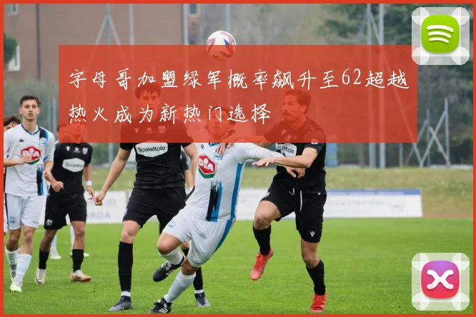 字母哥加盟绿军概率飙升至62超越热火成为新热门选择