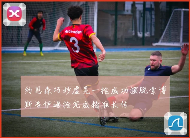 约恩森巧妙虚晃一枪成功摆脱索博斯洛伊逼抢完成精准长传