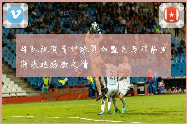 母队祝贺青训球员加盟皇马邓弗里斯表达感激之情