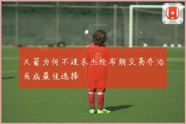 火箭为何不追求杰伦布朗交易乔治或成最佳选择