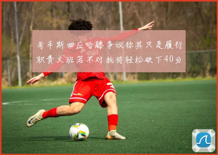 考辛斯回应哈滕争议称其只是履行职责文班若不对抗将轻松砍下40分20篮板