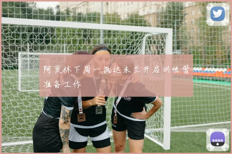 阿莫林下周一抵达米兰开启训练营准备工作