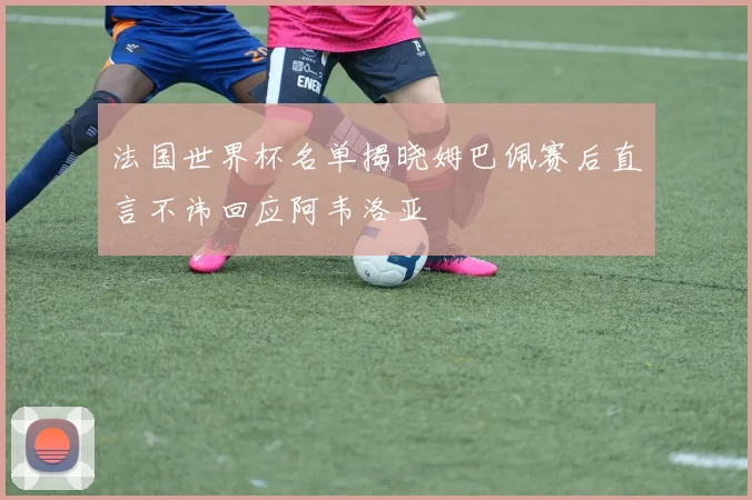 法国世界杯名单揭晓姆巴佩赛后直言不讳回应阿韦洛亚