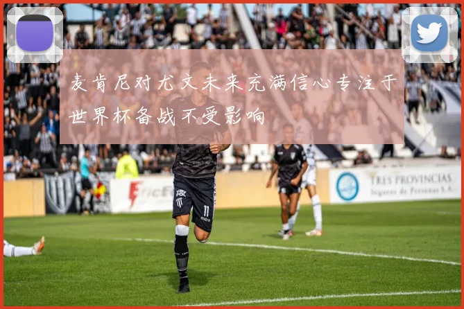 麦肯尼对尤文未来充满信心专注于世界杯备战不受影响