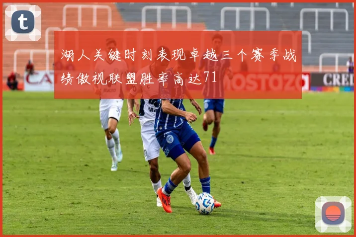 湖人关键时刻表现卓越三个赛季战绩傲视联盟胜率高达71