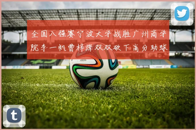 全国八强赛宁波大学战胜广州商学院李一帆曹梓烽双双砍下高分助球队晋级