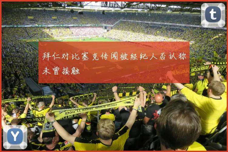 拜仁对比塞克传闻被经纪人否认称未曾接触