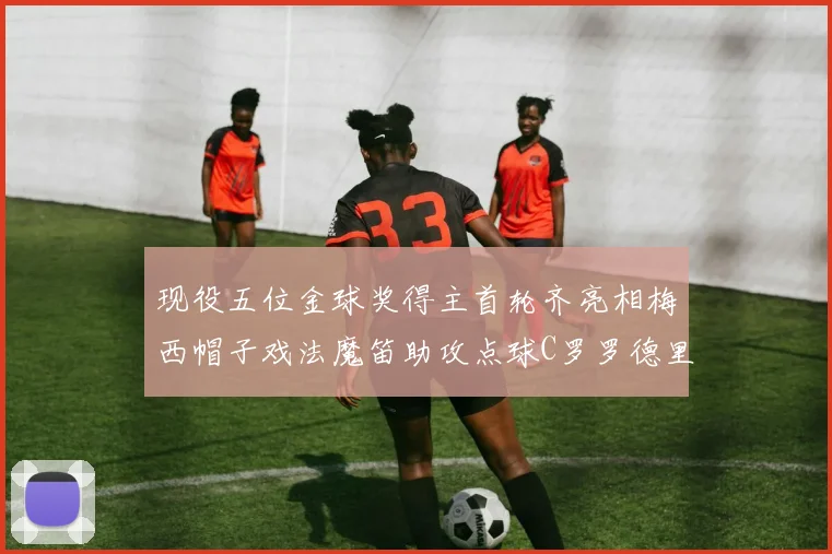 现役五位金球奖得主首轮齐亮相梅西帽子戏法魔笛助攻点球C罗罗德里握手言和