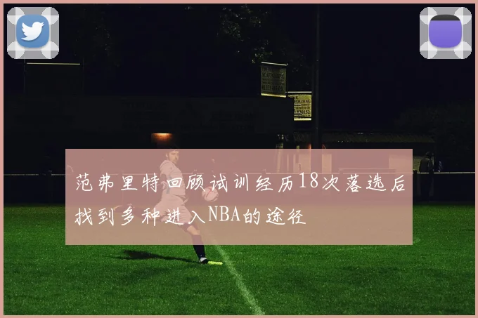 范弗里特回顾试训经历18次落选后找到多种进入NBA的途径