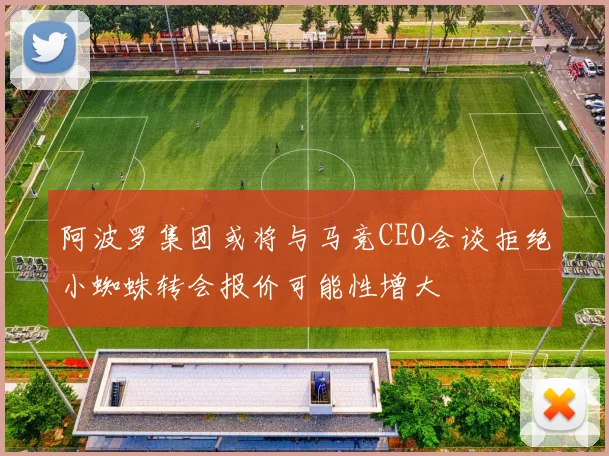 阿波罗集团或将与马竞CEO会谈拒绝小蜘蛛转会报价可能性增大