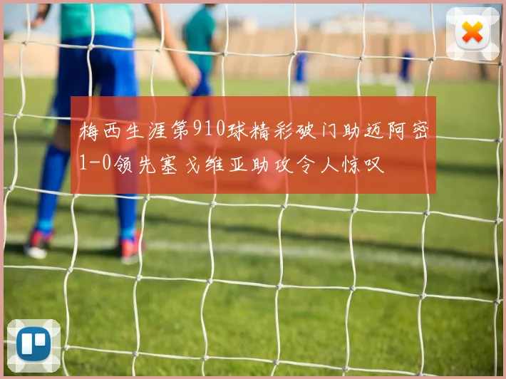梅西生涯第910球精彩破门助迈阿密1-0领先塞戈维亚助攻令人惊叹