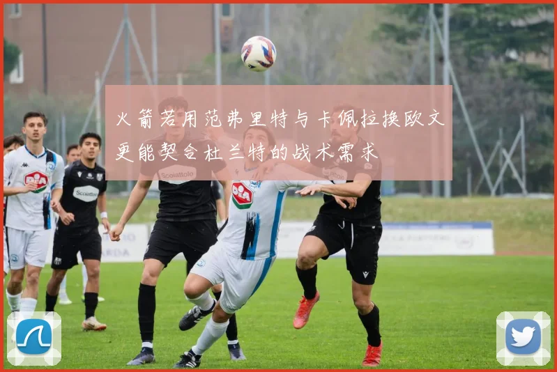 火箭若用范弗里特与卡佩拉换欧文更能契合杜兰特的战术需求
