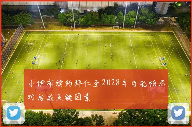 小伊布续约拜仁至2028年与孔帕尼对话成关键因素