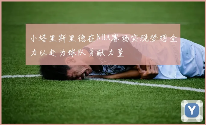 小塔里斯里德在NBA赛场实现梦想全力以赴为球队贡献力量