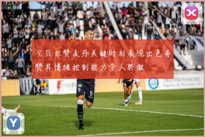 戈贝尔赞麦丹关键时刻表现出色夸赞其情绪控制能力令人骄傲