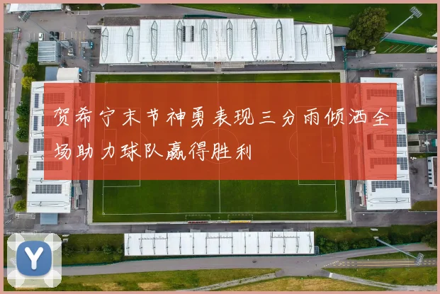 贺希宁末节神勇表现三分雨倾洒全场助力球队赢得胜利
