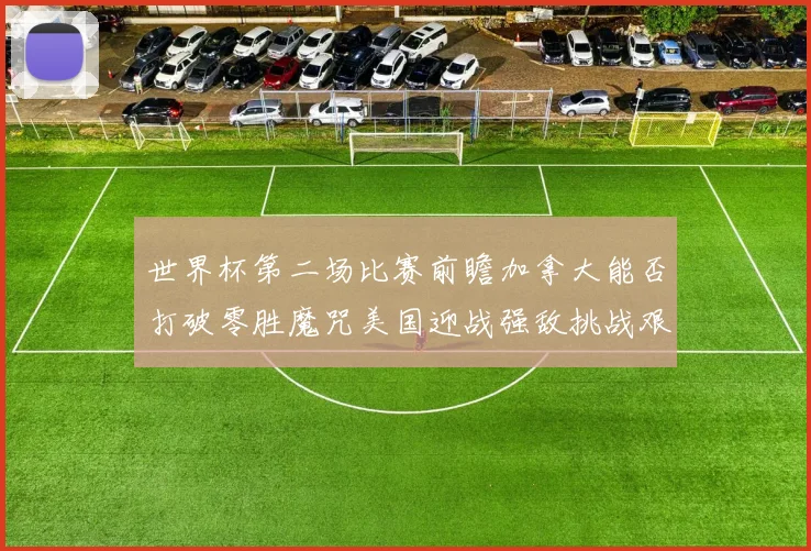 世界杯第二场比赛前瞻加拿大能否打破零胜魔咒美国迎战强敌挑战艰巨