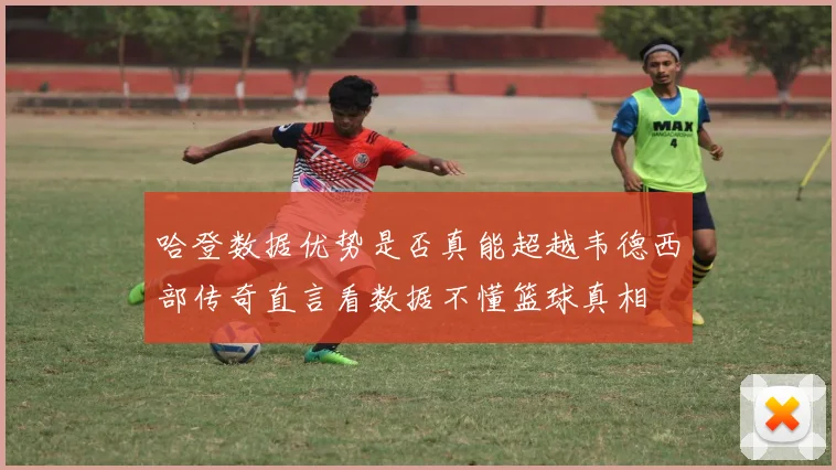 哈登数据优势是否真能超越韦德西部传奇直言看数据不懂篮球真相