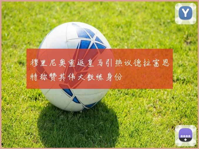 穆里尼奥重返皇马引热议德拉富恩特称赞其伟大教练身份