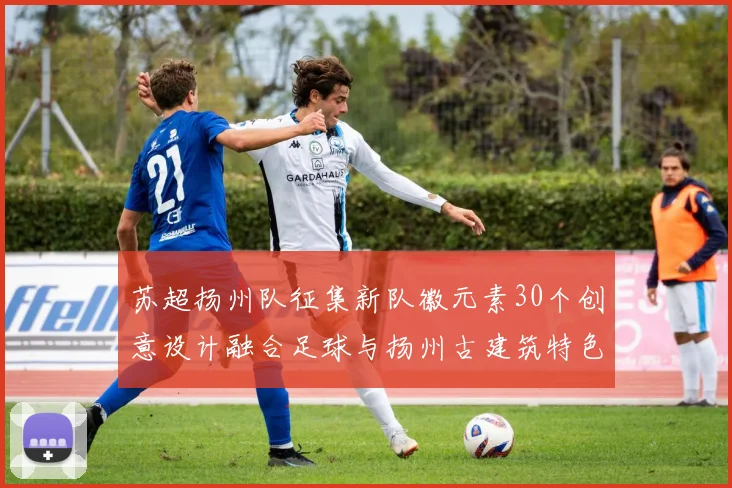 苏超扬州队征集新队徽元素30个创意设计融合足球与扬州古建筑特色