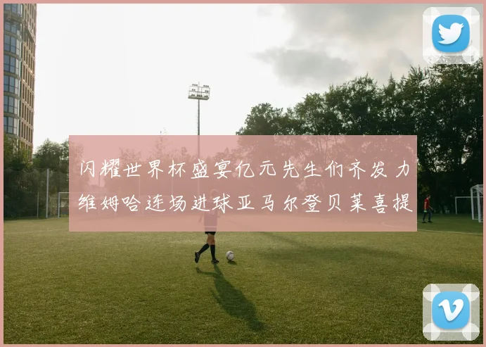 闪耀世界杯盛宴亿元先生们齐发力维姆哈连场进球亚马尔登贝莱喜提首球