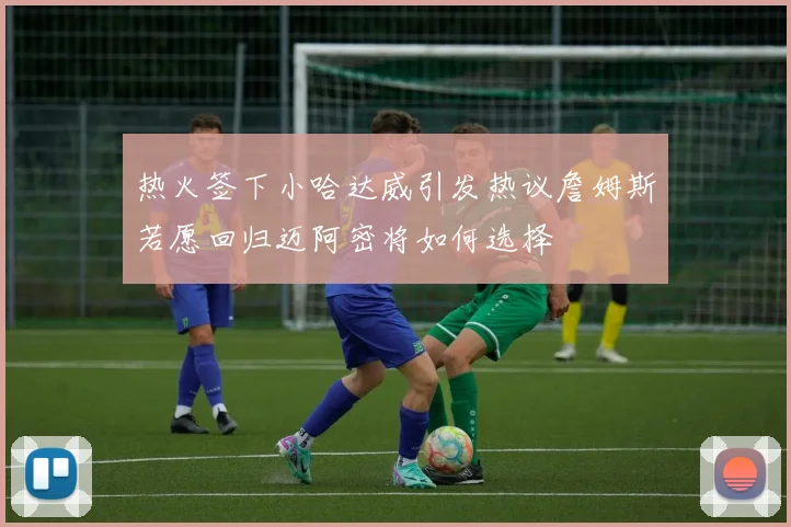 热火签下小哈达威引发热议詹姆斯若愿回归迈阿密将如何选择
