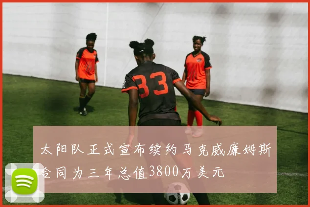 太阳队正式宣布续约马克威廉姆斯合同为三年总值3800万美元