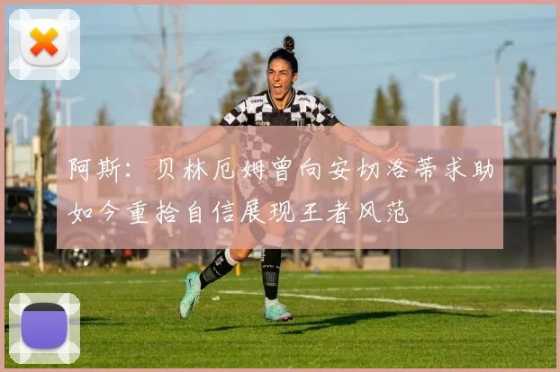 阿斯：贝林厄姆曾向安切洛蒂求助如今重拾自信展现王者风范