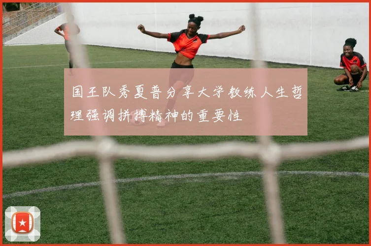 国王队秀夏普分享大学教练人生哲理强调拼搏精神的重要性