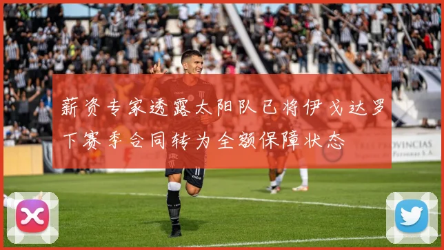 薪资专家透露太阳队已将伊戈达罗下赛季合同转为全额保障状态